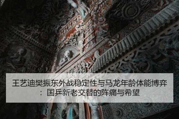 王艺迪樊振东外战稳定性与马龙年龄体能博弈：国乒新老交替的阵痛与希望