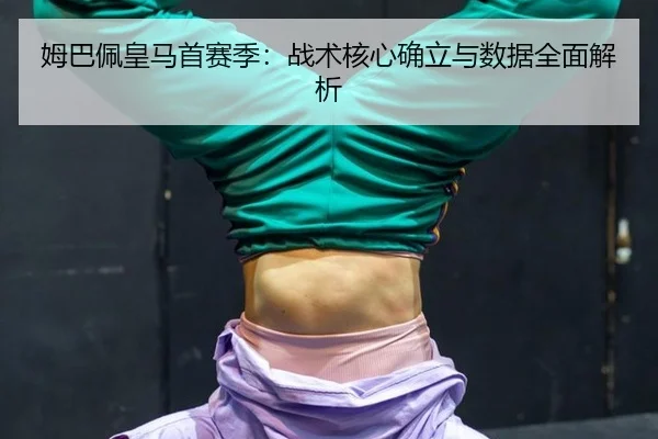 姆巴佩皇马首赛季：战术核心确立与数据全面解析