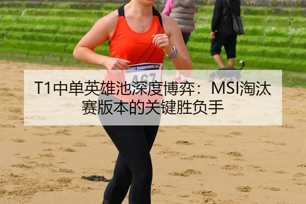 T1中单英雄池深度博弈：MSI淘汰赛版本的关键胜负手