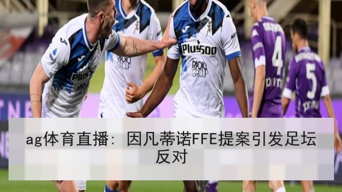 ag体育直播: 因凡蒂诺FFE提案引发足坛反对