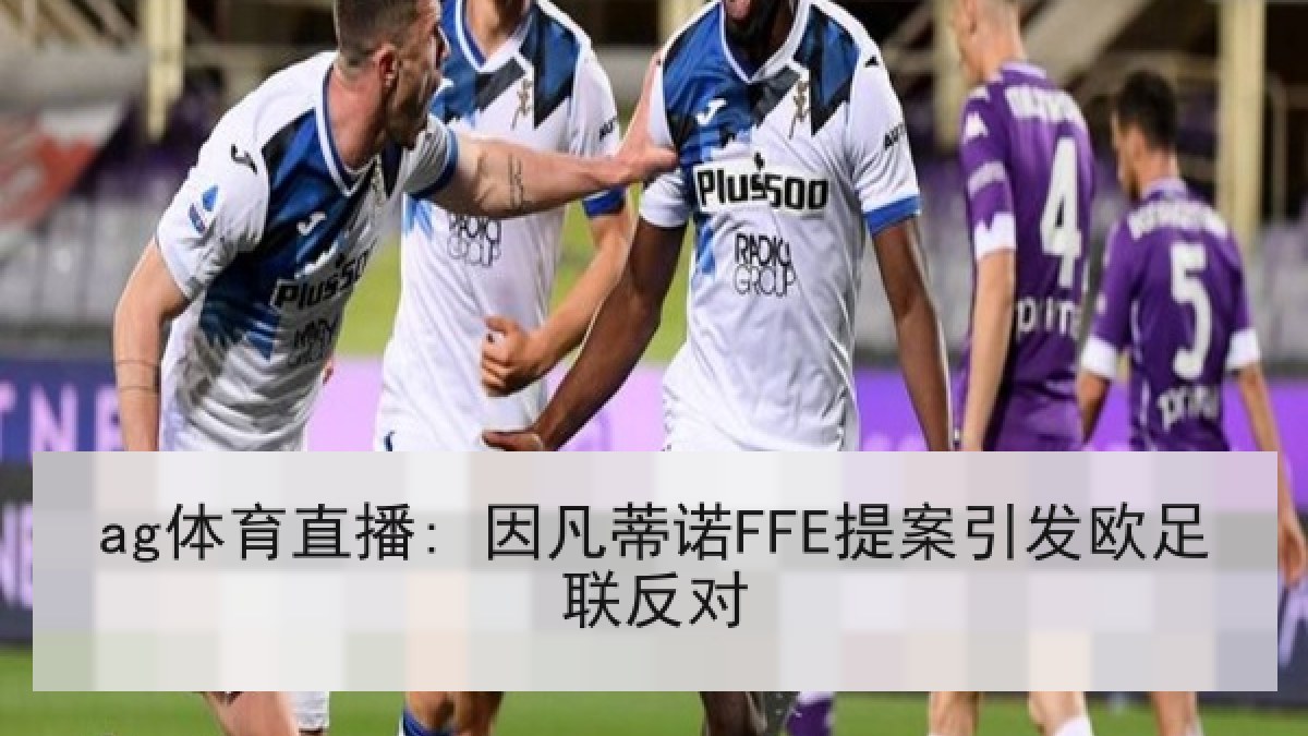 ag体育直播: 因凡蒂诺FFE提案引发欧足联反对