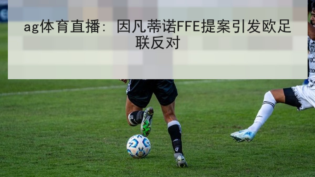 ag体育直播: 因凡蒂诺FFE提案引发欧足联反对