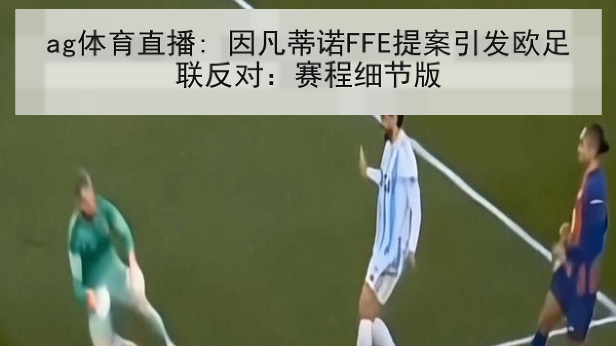 ag体育直播: 因凡蒂诺FFE提案引发欧足联反对:赛程细节版