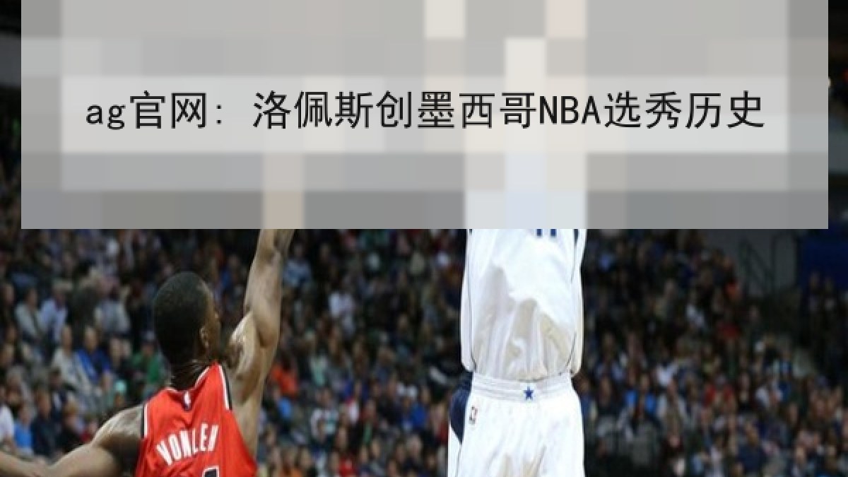 ag官网: 洛佩斯创墨西哥NBA选秀历史