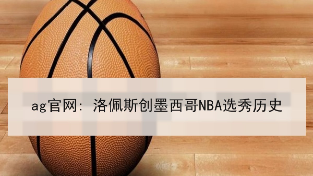 ag官网: 洛佩斯创墨西哥NBA选秀历史