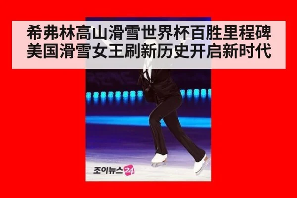 希弗林高山滑雪世界杯百胜里程碑 美国滑雪女王刷新历史开启新时代