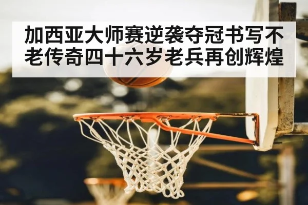 加西亚大师赛逆袭夺冠书写不老传奇四十六岁老兵再创辉煌